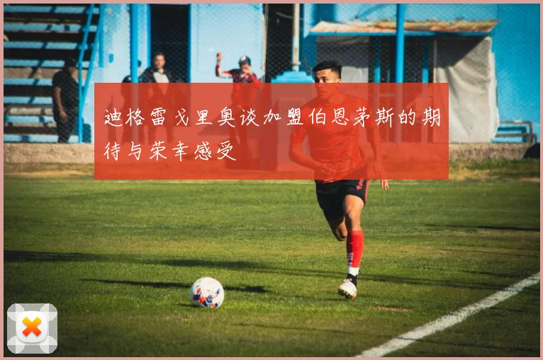 迪格雷戈里奥谈加盟伯恩茅斯的期待与荣幸感受