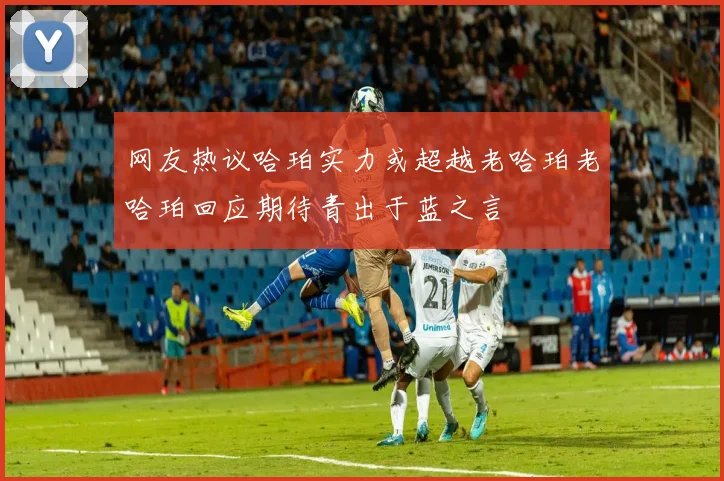 网友热议哈珀实力或超越老哈珀老哈珀回应期待青出于蓝之言