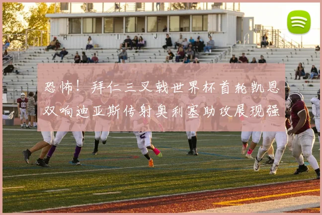 恐怖！拜仁三叉戟世界杯首轮凯恩双响迪亚斯传射奥利塞助攻展现强大实力