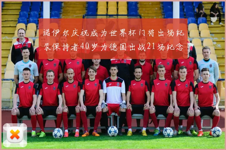 诺伊尔庆祝成为世界杯门将出场纪录保持者40岁为德国出战21场纪念照曝光