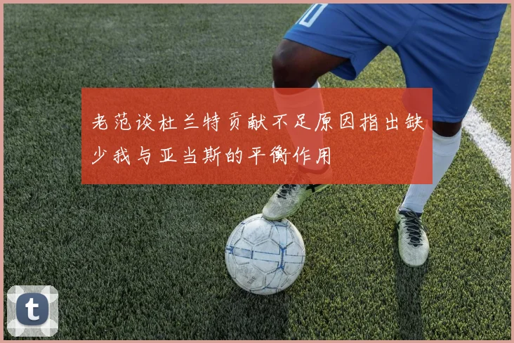 老范谈杜兰特贡献不足原因指出缺少我与亚当斯的平衡作用