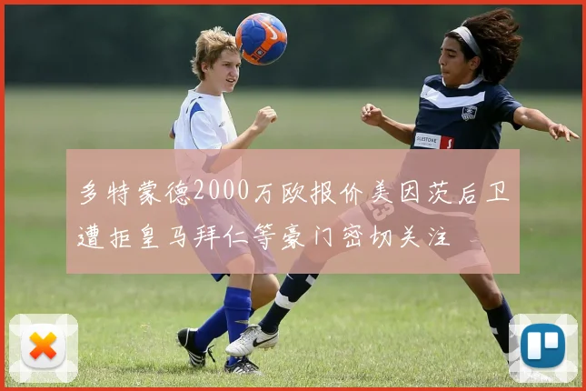 多特蒙德2000万欧报价美因茨后卫遭拒皇马拜仁等豪门密切关注