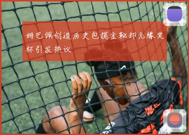 姆巴佩创造历史包揽金靴却无缘奖杯引发热议