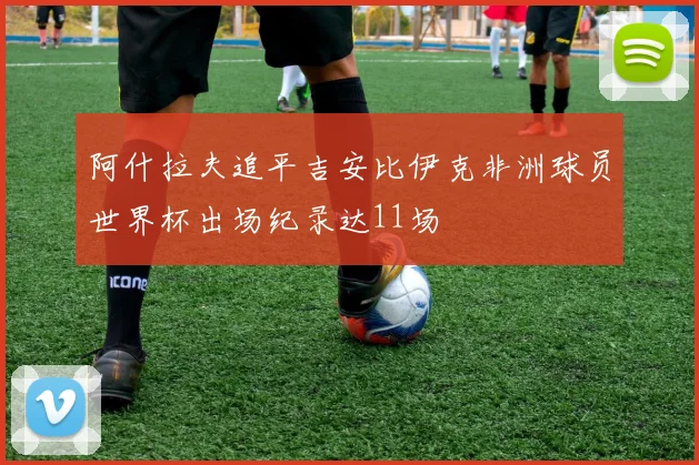 阿什拉夫追平吉安比伊克非洲球员世界杯出场纪录达11场