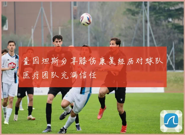 奎因坦斯分享膝伤康复经历对球队医疗团队充满信任