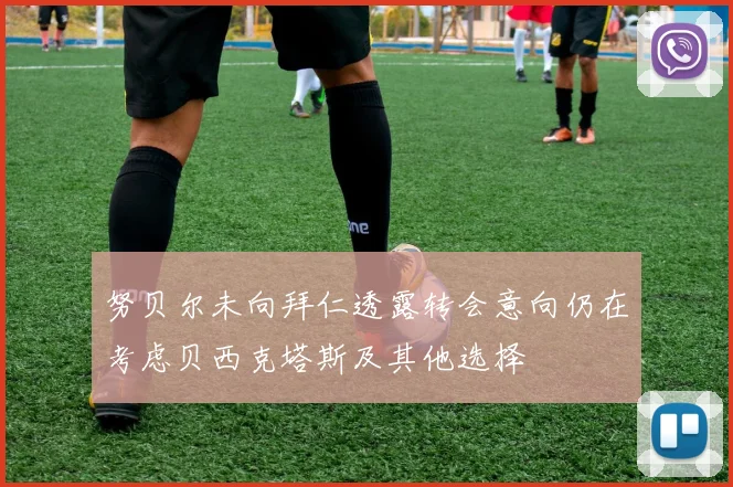努贝尔未向拜仁透露转会意向仍在考虑贝西克塔斯及其他选择