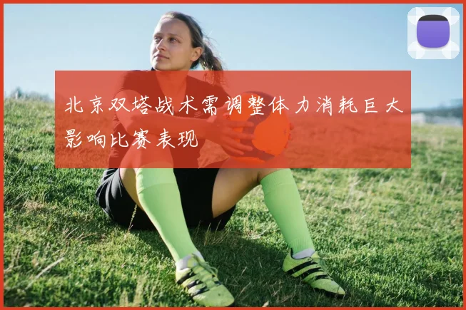 北京双塔战术需调整体力消耗巨大影响比赛表现