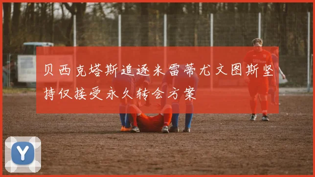 贝西克塔斯追逐米雷蒂尤文图斯坚持仅接受永久转会方案