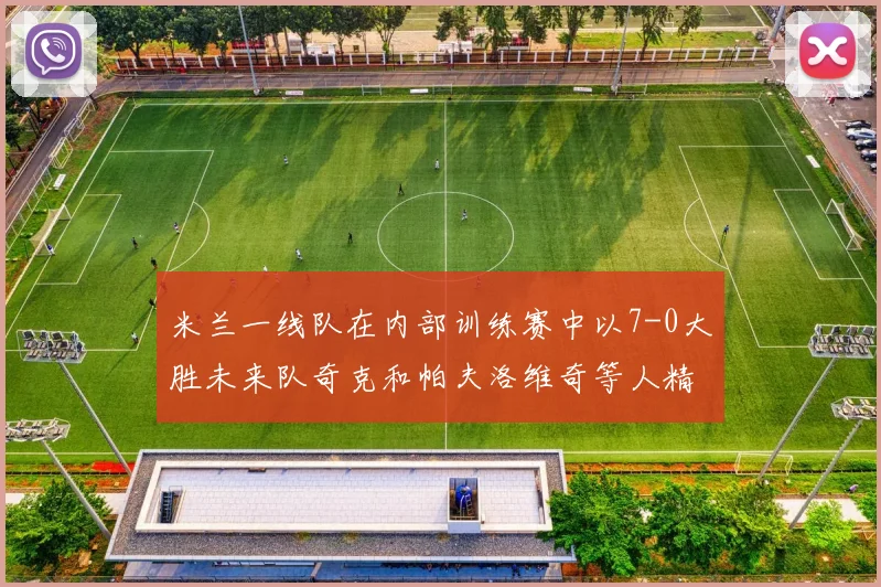 米兰一线队在内部训练赛中以7-0大胜未来队奇克和帕夫洛维奇等人精彩进球