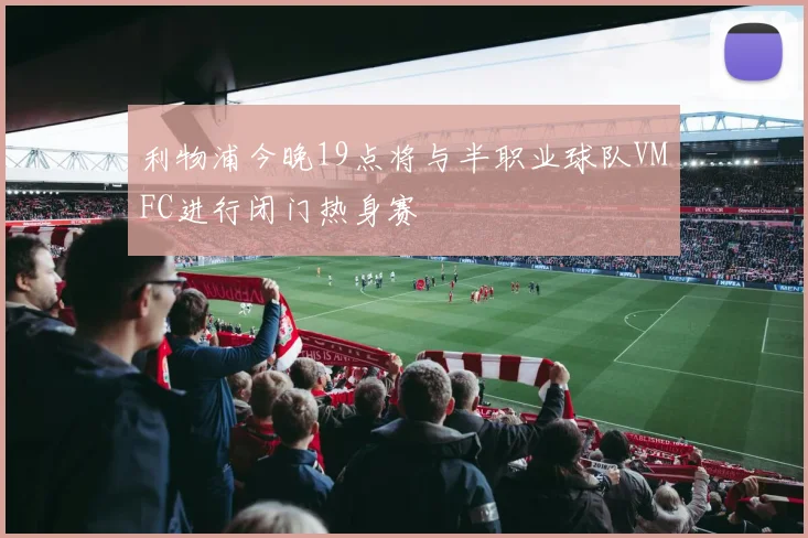 利物浦今晚19点将与半职业球队VMFC进行闭门热身赛