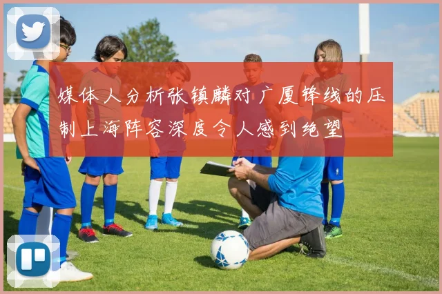 媒体人分析张镇麟对广厦锋线的压制上海阵容深度令人感到绝望