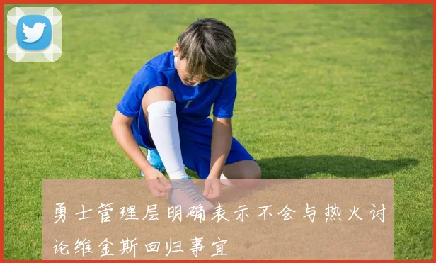 勇士管理层明确表示不会与热火讨论维金斯回归事宜