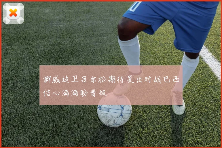 挪威边卫吕尔松期待复出对战巴西信心满满盼晋级