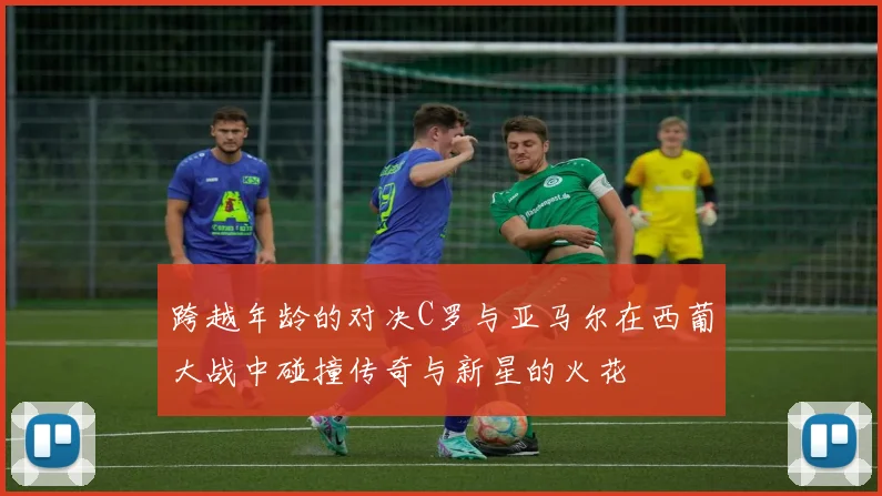 跨越年龄的对决C罗与亚马尔在西葡大战中碰撞传奇与新星的火花