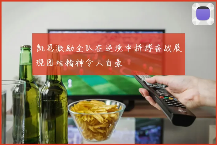 凯恩激励全队在逆境中拼搏奋战展现团结精神令人自豪