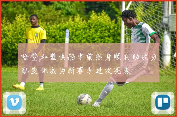 哈登加盟快船季前热身顺利助攻分配变化成为新赛季进攻亮点