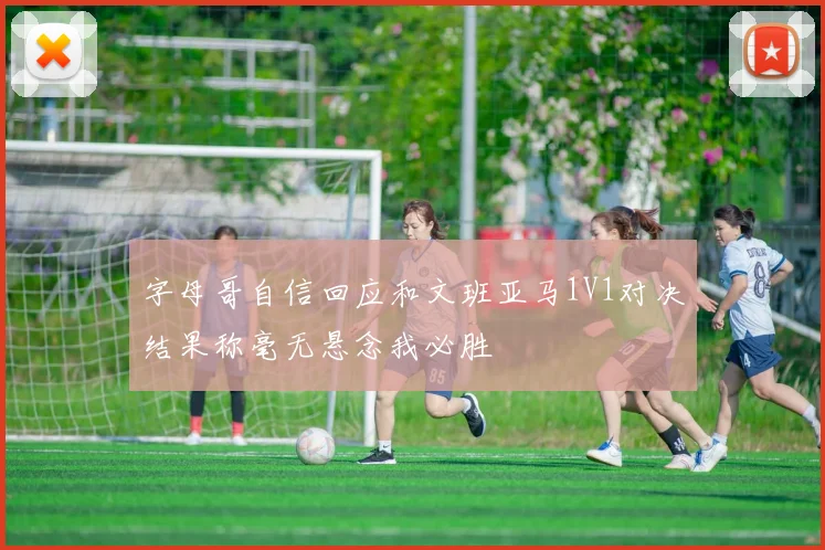 字母哥自信回应和文班亚马1V1对决结果称毫无悬念我必胜