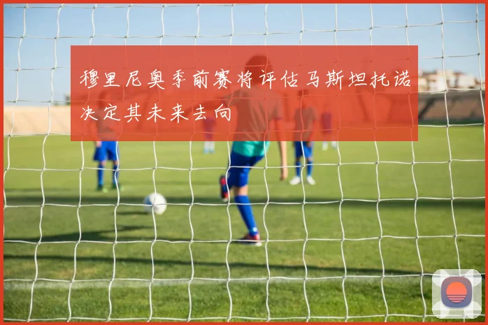 穆里尼奥季前赛将评估马斯坦托诺决定其未来去向