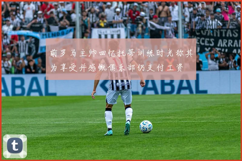 前罗马主帅回忆托蒂训练时光称其为享受并感慨俱乐部仍支付工资