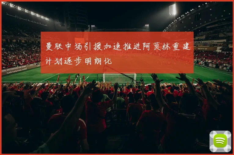 曼联中场引援加速推进阿莫林重建计划逐步明朗化