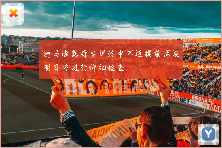 迪马透露奇克训练中不适提前离场明日将进行详细检查