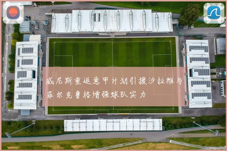 威尼斯重返意甲计划引援沙拉维与菲尔克鲁格增强球队实力
