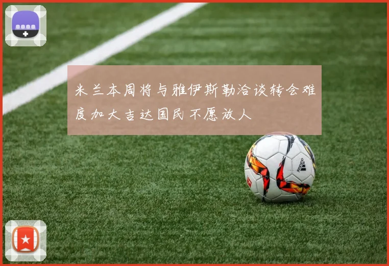 米兰本周将与雅伊斯勒洽谈转会难度加大吉达国民不愿放人
