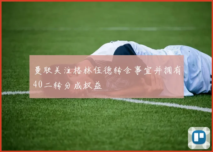 曼联关注格林伍德转会事宜并拥有40二转分成权益