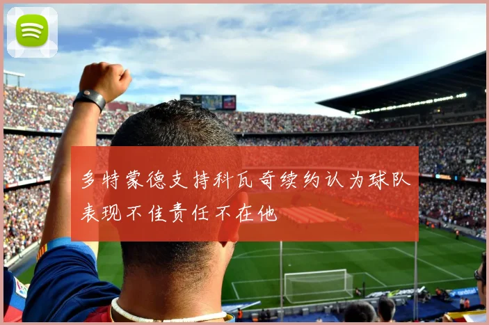 多特蒙德支持科瓦奇续约认为球队表现不佳责任不在他