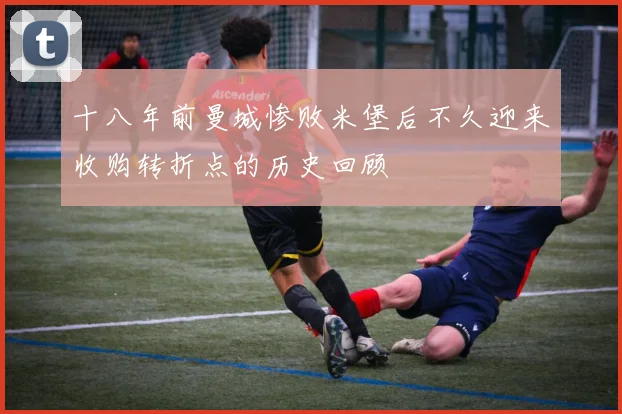 十八年前曼城惨败米堡后不久迎来收购转折点的历史回顾