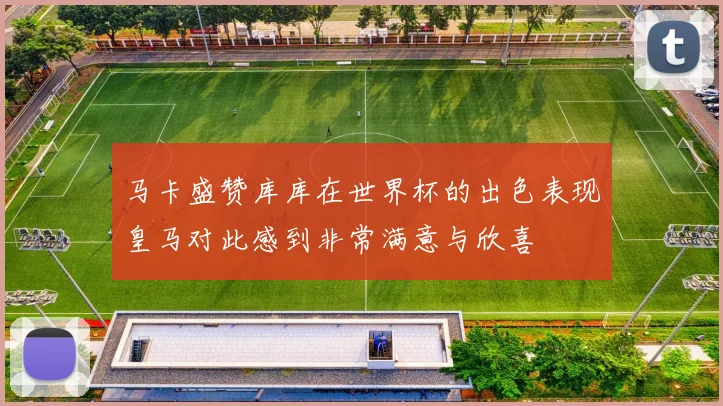 马卡盛赞库库在世界杯的出色表现皇马对此感到非常满意与欣喜