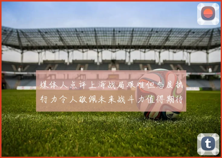 媒体人点评上海战局艰难但态度执行力令人敬佩未来战斗力值得期待