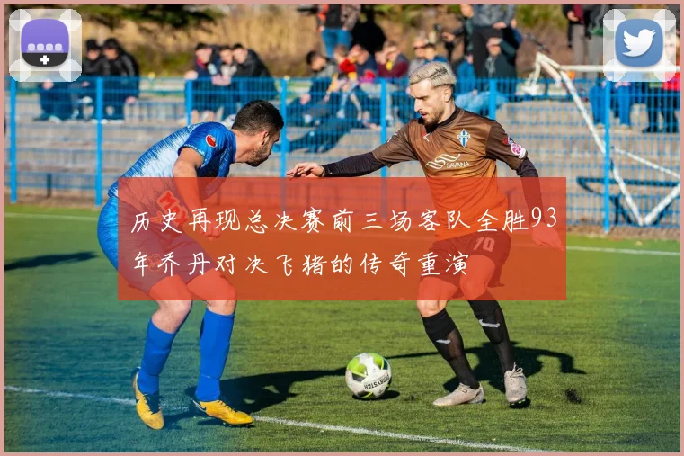 历史再现总决赛前三场客队全胜93年乔丹对决飞猪的传奇重演