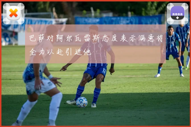 巴萨对阿尔瓦雷斯态度表示满意将全力以赴引进他