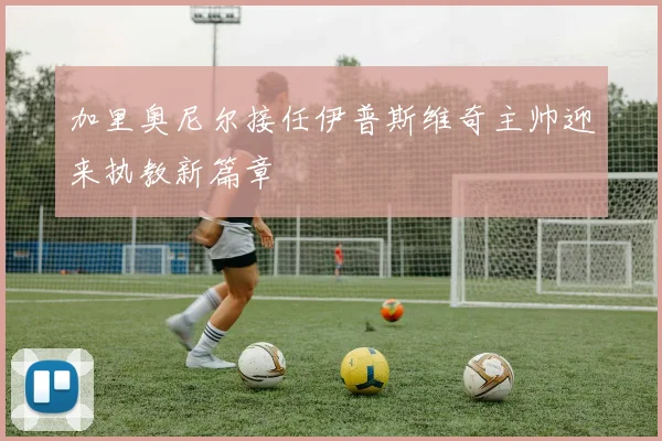 加里奥尼尔接任伊普斯维奇主帅迎来执教新篇章