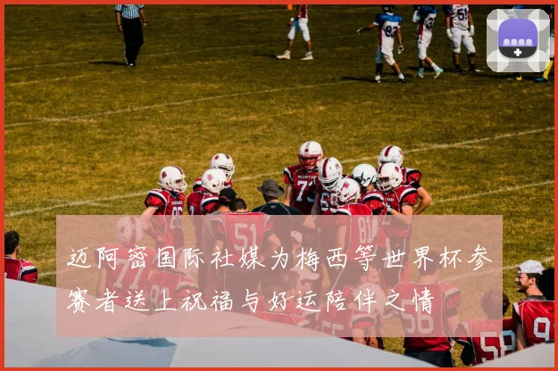 迈阿密国际社媒为梅西等世界杯参赛者送上祝福与好运陪伴之情