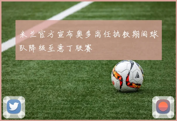 米兰官方宣布奥多离任执教期间球队降级至意丁联赛