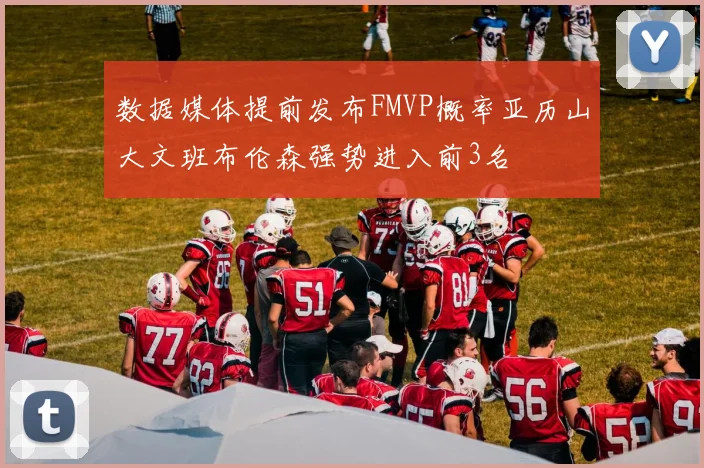 数据媒体提前发布FMVP概率亚历山大文班布伦森强势进入前3名