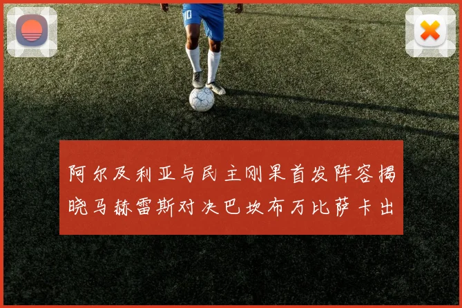 阿尔及利亚与民主刚果首发阵容揭晓马赫雷斯对决巴坎布万比萨卡出战