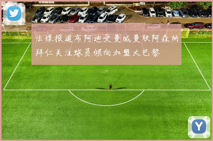 法媒报道布阿迪受曼城曼联阿森纳拜仁关注球员倾向加盟大巴黎