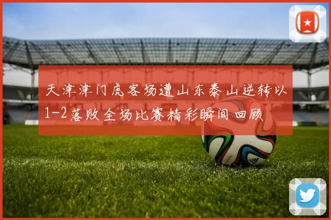 天津津门虎客场遭山东泰山逆转以1-2落败全场比赛精彩瞬间回顾