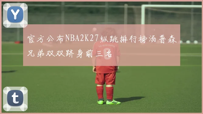 官方公布NBA2K27纵跳排行榜汤普森兄弟双双跻身前三名